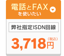 電話とFAXを使いたい！弊社指定ISDN回線 3,718円（税込）
