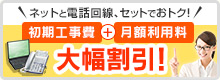 ネットと電話回線、セットでおトク！初期工事費＋月額利用料 大幅割引！