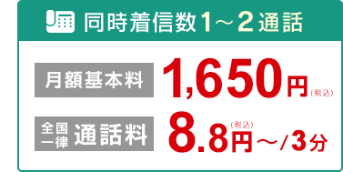 同時着信数1～2通話 月額基本料1,650円（税込） 全国一律通話料 8.8円～（税込）/3分