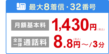 最大8着信・32番号 月額基本料1,430円（税込） 全国一律通話料 8.8円～（税込）/3分