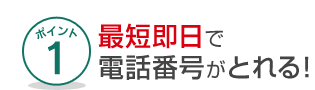 ポイント１最短即日で電話番号がとれる