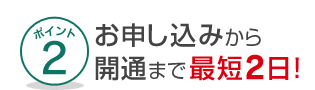 ポイント2お申し込みから開通まで最短2日