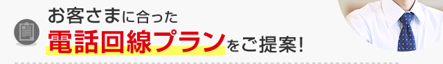 お客さまに合った電話回線プランをご提案