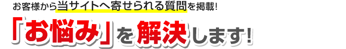 お客様から当サイトへ寄せられる質問を掲載！お悩みを解決します！