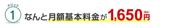 メリット1 なんと月額基本料金が1,650円（税込）