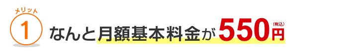 メリット1 なんと月額基本料金が550円（税込）