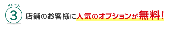 メリット3 店舗のお客様に人気のオプションが無料！