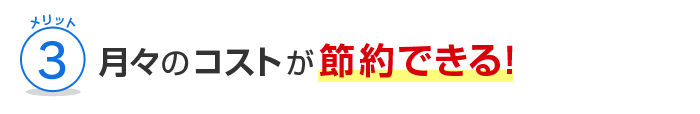 メリット3 月々のコストが節約できる！