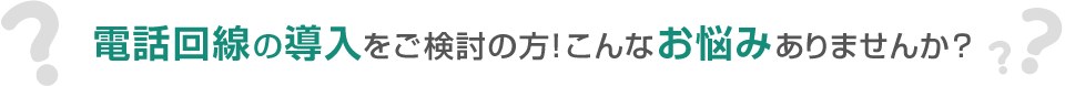 電話回線の導入をご検討の方！こんなお悩みありませんか？