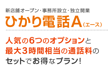 新店舗オープン・事務所設立・独立開業 ひかり電話A（エース） 人気の6つのオプションと最大3時間相当の通話料のセットでお得なプラン！