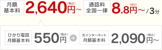 月額基本料2,640円～（税込）通話料全国一律8.8円～/3分（税込）ひかり電話月額基本料550円（税込）＋光インターネット月額基本料2,090円～（税込）