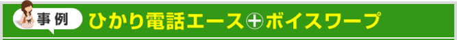 事例 ひかり電話エース＋ボイスワープ