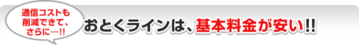 通信コストも削減できて、さらに…！！おとくラインは、基本料金が安い！！