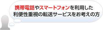 携帯電話やスマートフォンを利用した利便性重視の転送サービスをお考えの方