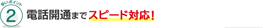 早いポイント2 電話開通までスピード対応！