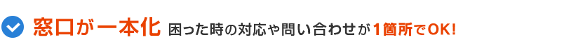 窓口が一本化　困った時の対応や問い合わせが1箇所でOK！