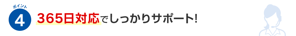 ポイント4 365日対応でしっかりサポート！