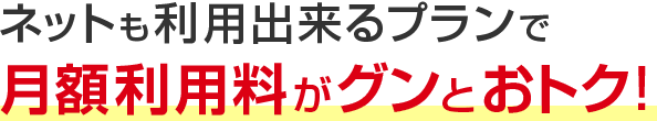 ネットも利用出来るプランで月額利用料がグンとおトク！