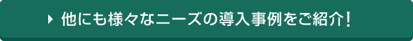 他にも様々なニーズの導入事例をご紹介！