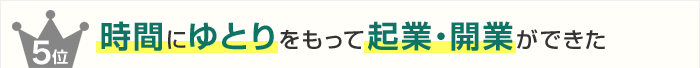 5位 時間にゆとりをもって起業・開業ができた