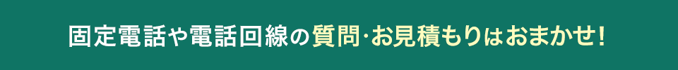 固定電話や電話回線の質問・お見積もりはおまかせ！