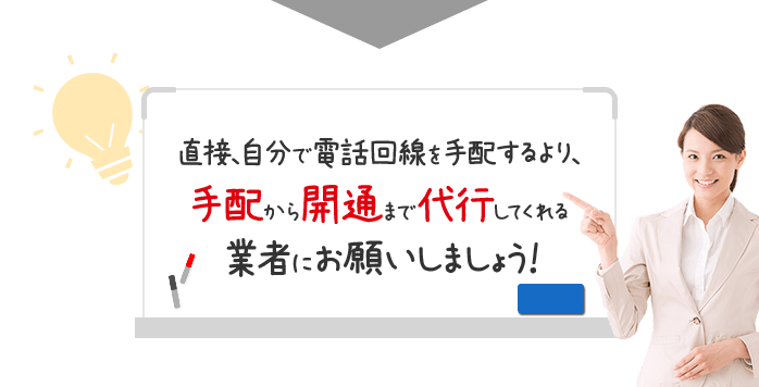 直接、自分で電話回線を手配するより、手配から開通まで代行してくれる業者にお願いしましょう！