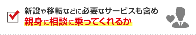 新設や移転などに必要なサービスも含め親身に相談に乗ってくれるか