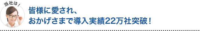 当社は皆様に愛され、おかげさまで導入実績22万社突破