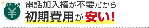 電話加入権が不要だから初期費用が安い