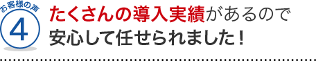 お客様の声4、たくさんの導入実績があるので安心して任せられました