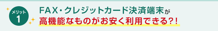 メリット1 FAX・クレジットカード決済端末が高機能なものがお安く利用できる？！