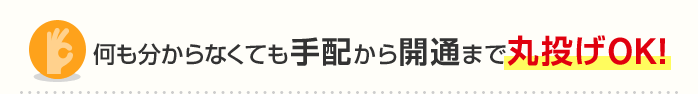 何も分からなくても手配から開通まで丸投げOK！