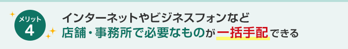 メリット4 インターネットやビジネスフォンなど店舗・事務所で必要なものが一括手配できる
