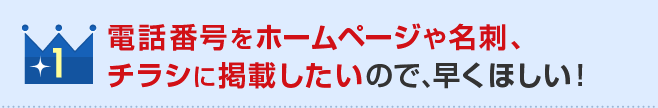 1位 電話番号をホームページや名刺、チラシに掲載したいので、早くほしい！