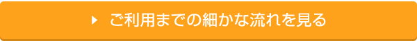 ご利用までの細かな流れを見る