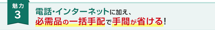 魅力3 電話・インターネットに加え、必需品の一括手配で手間が省ける！