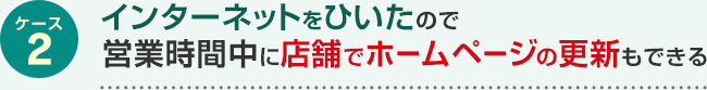 ケース2 インターネットをひいたので営業時間中に店舗でホームページの更新もできる