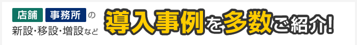 店舗・事務所の新設・移設・増設など導入事例を多数ご紹介！