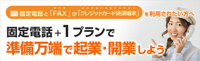 固定電話と「FAX」か「クレジットカード決済端末」を利用されたい方へ 固定電話＋　プランで準備万端で起業・開業しよう