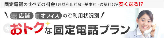 固定電話のすべての料金（月額利用料金・基本料・通話料）が安くなる！？店舗・オフィスのご利用状況別 おトクな固定電話プラン