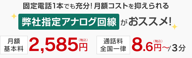 固定電話1本でも充分！月額コストを抑えられる弊社指定アナログ回線がおススメ！