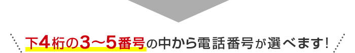 下4桁の3～5番号の中から電話番号が選べます！