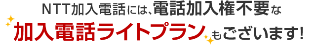 NTT加入電話には、電話加入権不要な加入電話ライトプランもございます！