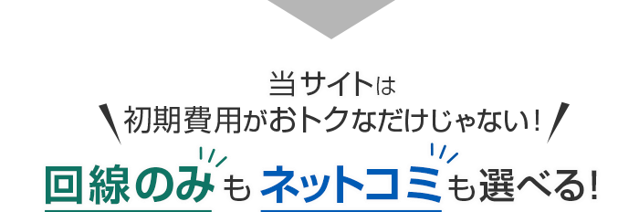 当サイトは初期費用がおトクなだけじゃない！回線のみもネットコミも選べる！