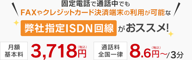 固定電話で通話中でもFAXやクレジットカード決済端末の利用が可能な弊社指定ISDN回線がオススメ！