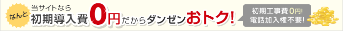 なんと 当サイトなら初期導入費0円だからダンゼンおトク！！初期工事費0円！電話加入権不要！