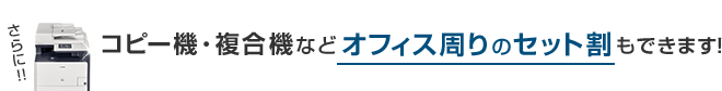 さらに！！コピー機・複合機などオフィス周りのセット割もできます！