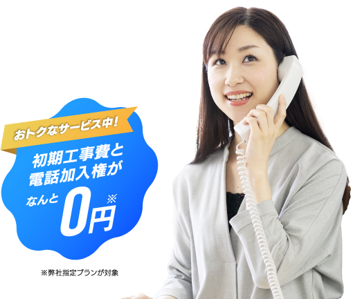 おトクなサービス中！初期工事費と電話加入権がなんと0円※弊社指定プランが対象