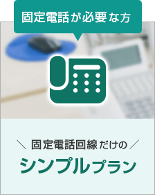 固定電話が必要な方 固定電話回線だけのシンプルプラン