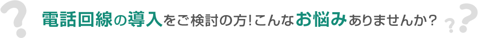 電話回線の導入をご検討の方！こんなお悩みありませんか？